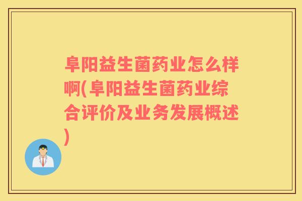 阜阳益生菌药业怎么样啊(阜阳益生菌药业综合评价及业务发展概述)