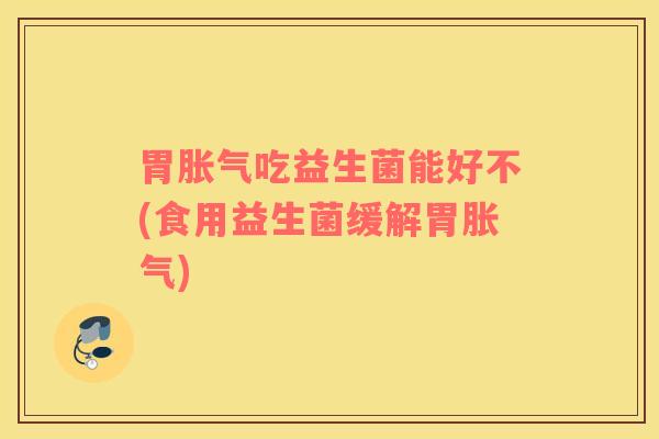 胃吃益生菌能好不(食用益生菌缓解胃) 胃吃益生菌能好不(食用益生菌缓解胃)