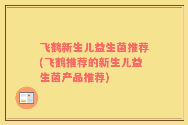飞鹤新生儿益生菌推荐(飞鹤推荐的新生儿益生菌产品推荐)