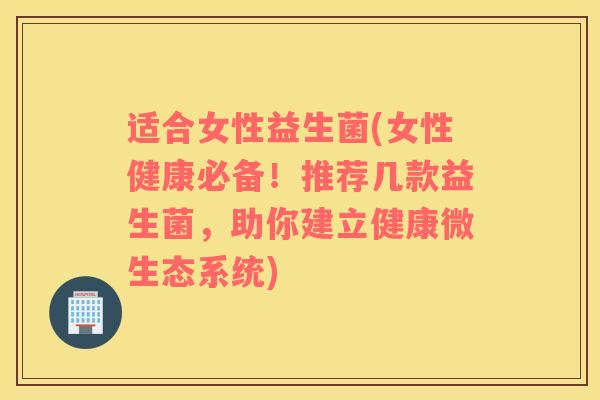 适合女性益生菌(女性健康必备！推荐几款益生菌，助你建立健康微生态系统)