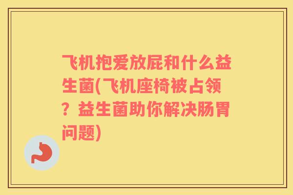飞机抱爱放屁和什么益生菌(飞机座椅被占领？益生菌助你解决肠胃问题)