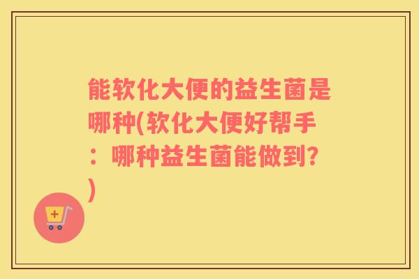 能软化大便的益生菌是哪种(软化大便好帮手：哪种益生菌能做到？)