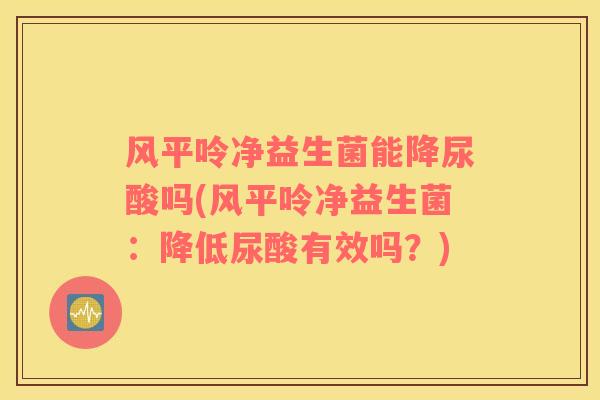 风平呤净益生菌能降尿酸吗(风平呤净益生菌：降低尿酸有效吗？)