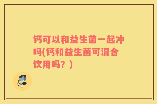 钙可以和益生菌一起冲吗(钙和益生菌可混合饮用吗？)