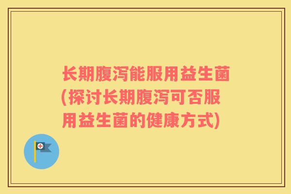 长期能服用益生菌(探讨长期可否服用益生菌的健康方式)