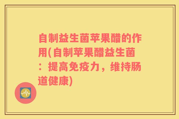 自制益生菌苹果醋的作用(自制苹果醋益生菌:提高力,维持肠道健康) 自制益生菌苹果醋的作用(自制苹果醋益生菌:提高力,维持肠道健康)
