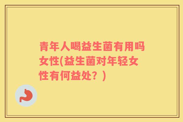 青年人喝益生菌有用吗女性(益生菌对年轻女性有何益处？)