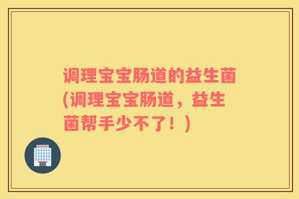 调理宝宝肠道的益生菌(调理宝宝肠道，益生菌帮手少不了！)
