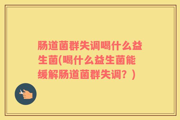 肠道菌群失调喝什么益生菌(喝什么益生菌能缓解肠道菌群失调？)