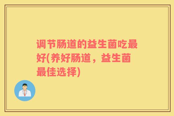 调节肠道的益生菌吃好(养好肠道,益生菌佳选择) 调节肠道的益生菌吃好(养好肠道,益生菌佳选择)