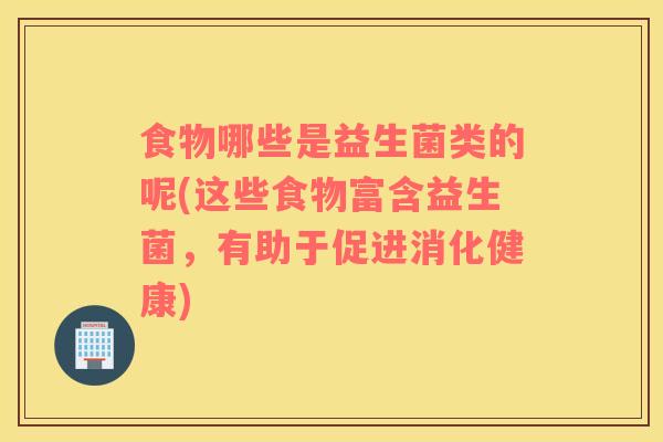 食物哪些是益生菌类的呢(这些食物富含益生菌，有助于促进消化健康)