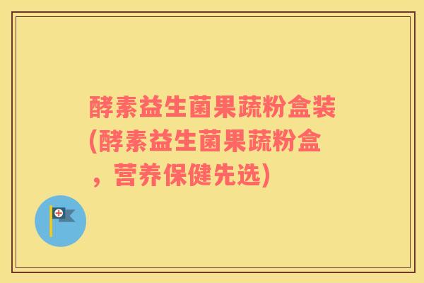 酵素益生菌果蔬粉盒装(酵素益生菌果蔬粉盒，营养保健先选)