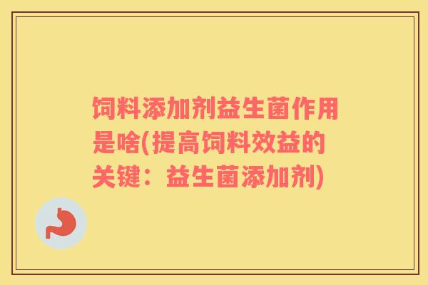 饲料添加剂益生菌作用是啥(提高饲料效益的关键:益生菌添加剂) 饲料添加剂益生菌作用是啥(提高饲料效益的关键:益生菌添加剂)
