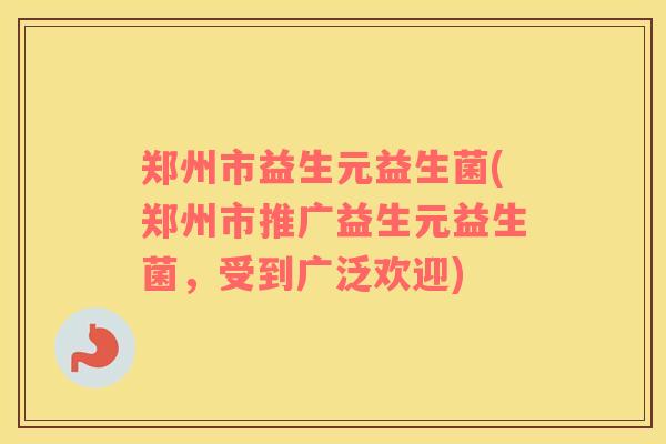 郑州市益生元益生菌(郑州市推广益生元益生菌，受到广泛欢迎)