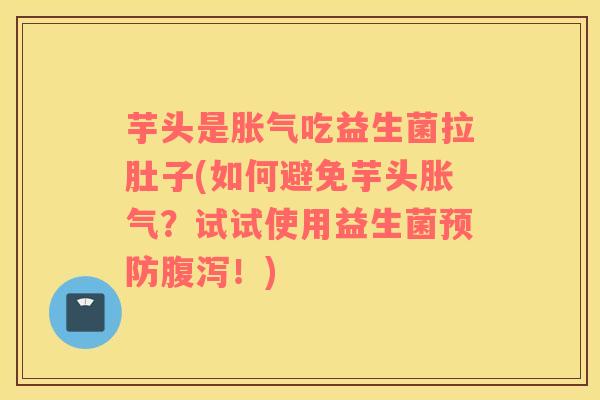 芋头是吃益生菌拉肚子(如何避免芋头？试试使用益生菌！)
