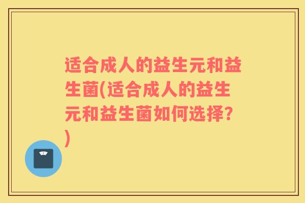 适合成人的益生元和益生菌(适合成人的益生元和益生菌如何选择？)