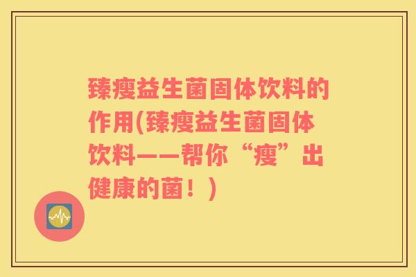 臻瘦益生菌固体饮料的作用(臻瘦益生菌固体饮料——帮你“瘦”出健康的菌！)