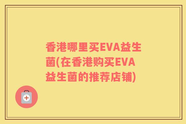 香港哪里买EVA益生菌(在香港购买EVA益生菌的推荐店铺) 香港哪里买EVA益生菌(在香港购买EVA益生菌的推荐店铺)