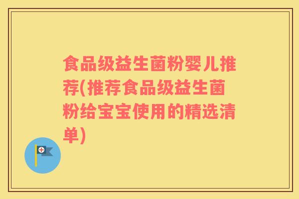 食品级益生菌粉婴儿推荐(推荐食品级益生菌粉给宝宝使用的精选清单)