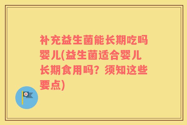 补充益生菌能长期吃吗婴儿(益生菌适合婴儿长期食用吗？须知这些要点)