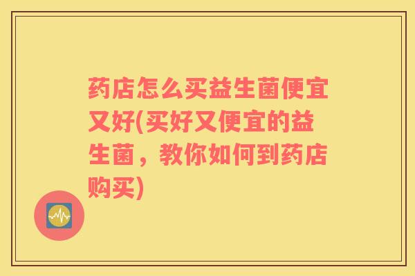 药店怎么买益生菌便宜又好(买好又便宜的益生菌，教你如何到药店购买)