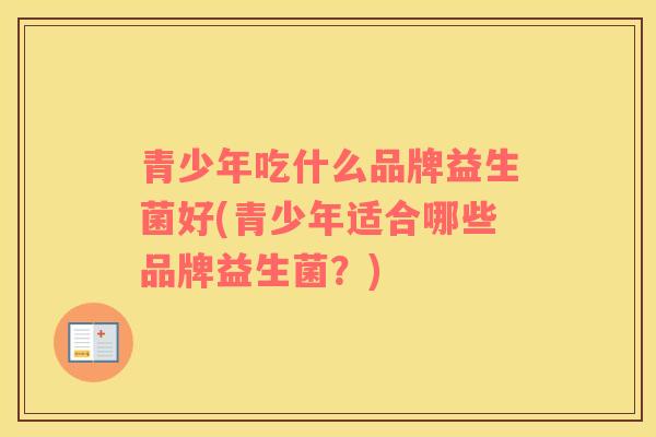 青少年吃什么品牌益生菌好(青少年适合哪些品牌益生菌？)