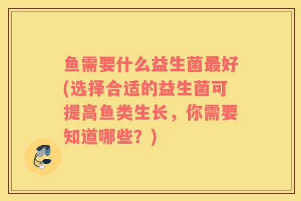 鱼需要什么益生菌好(选择合适的益生菌可提高鱼类生长，你需要知道哪些？)