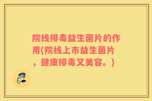 院线益生菌片的作用(院线上市益生菌片,健康又美容。) 院线益生菌片的作用(院线上市益生菌片,健康又美容。)