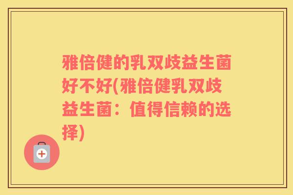雅倍健的乳双歧益生菌好不好(雅倍健乳双歧益生菌：值得信赖的选择)