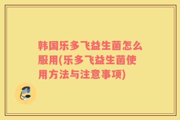 韩国乐多飞益生菌怎么服用(乐多飞益生菌使用方法与注意事项)