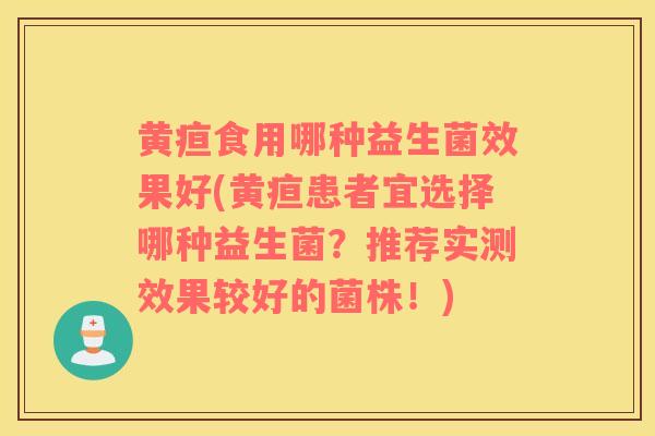 黄疸食用哪种益生菌效果好(黄疸患者宜选择哪种益生菌？推荐实测效果较好的菌株！)