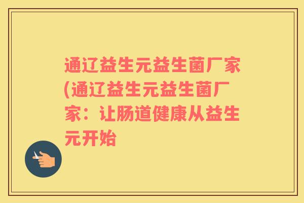 通辽益生元益生菌厂家(通辽益生元益生菌厂家：让肠道健康从益生元开始