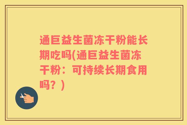 通巨益生菌冻干粉能长期吃吗(通巨益生菌冻干粉：可持续长期食用吗？)