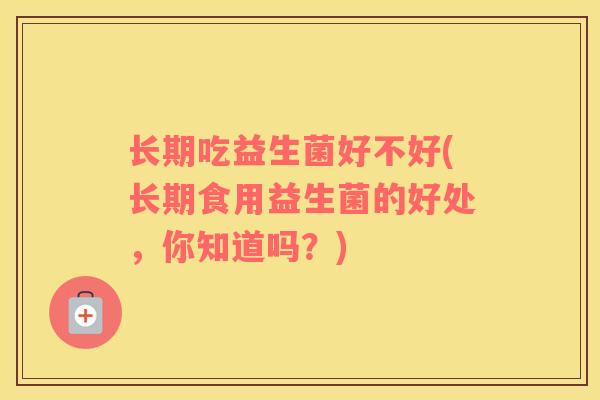 长期吃益生菌好不好(长期食用益生菌的好处,你知道吗?) 长期吃益生菌好不好(长期食用益生菌的好处,你知道吗?)