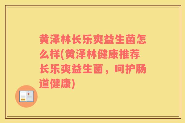 黄泽林长乐爽益生菌怎么样(黄泽林健康推荐长乐爽益生菌，呵护肠道健康)
