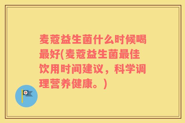 麦蔻益生菌什么时候喝好(麦蔻益生菌佳饮用时间建议,科学调理营养健康。) 麦蔻益生菌什么时候喝好(麦蔻益生菌佳饮用时间建议,科学调理营养健康。)