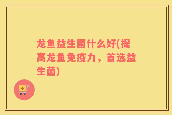 龙鱼益生菌什么好(提高龙鱼力，首选益生菌)