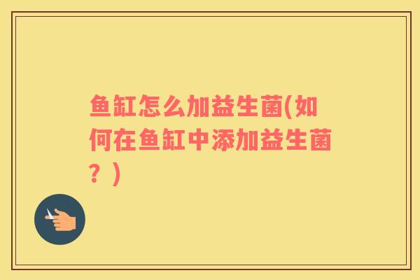 鱼缸怎么加益生菌(如何在鱼缸中添加益生菌？)