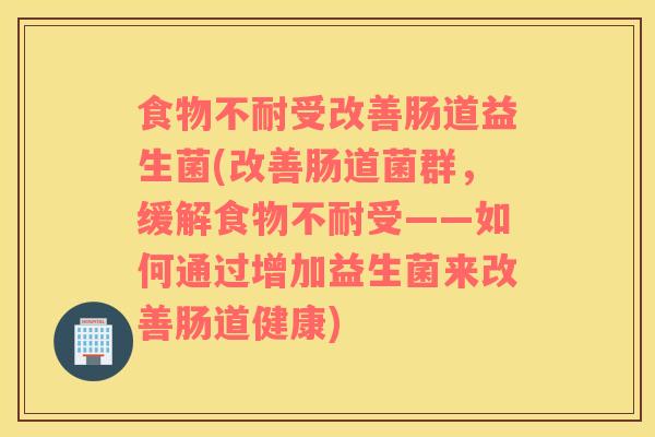 食物不耐受改善肠道益生菌(改善肠道菌群，缓解食物不耐受——如何通过增加益生菌来改善肠道健康)