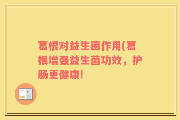 葛根对益生菌作用(葛根增强益生菌功效,护肠更健康! 葛根对益生菌作用(葛根增强益生菌功效,护肠更健康!