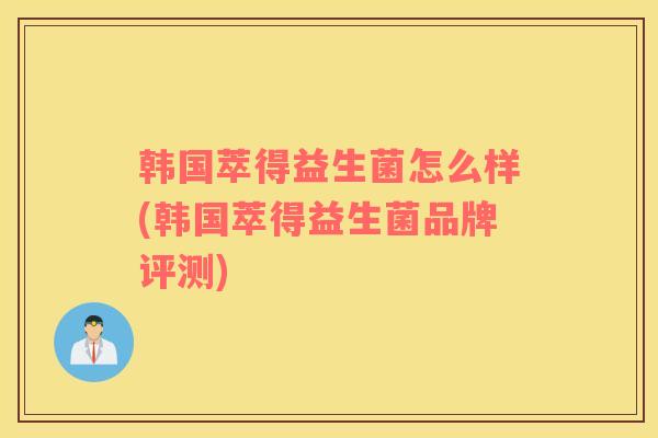 韩国萃得益生菌怎么样(韩国萃得益生菌品牌评测) 韩国萃得益生菌怎么样(韩国萃得益生菌品牌评测)
