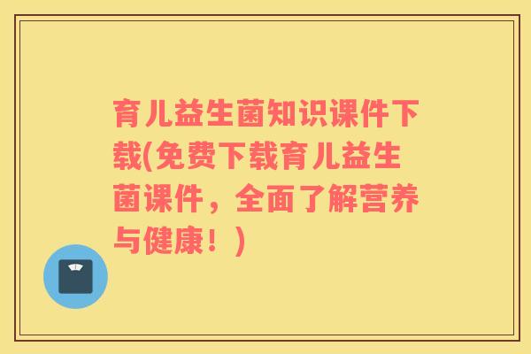 育儿益生菌知识课件下载(免费下载育儿益生菌课件，全面了解营养与健康！)