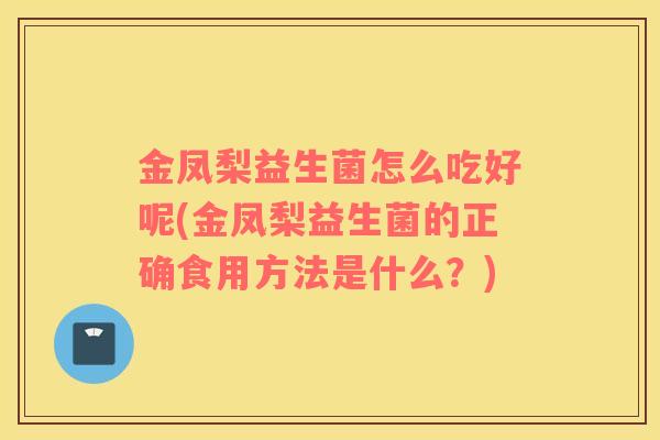 金凤梨益生菌怎么吃好呢(金凤梨益生菌的正确食用方法是什么？)