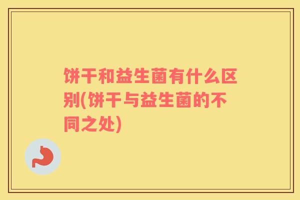 饼干和益生菌有什么区别(饼干与益生菌的不同之处)