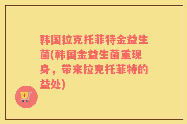 韩国拉克托菲特金益生菌(韩国金益生菌重现身，带来拉克托菲特的益处)