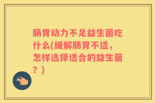 肠胃动力不足益生菌吃什么(缓解肠胃不适，怎样选择适合的益生菌？)