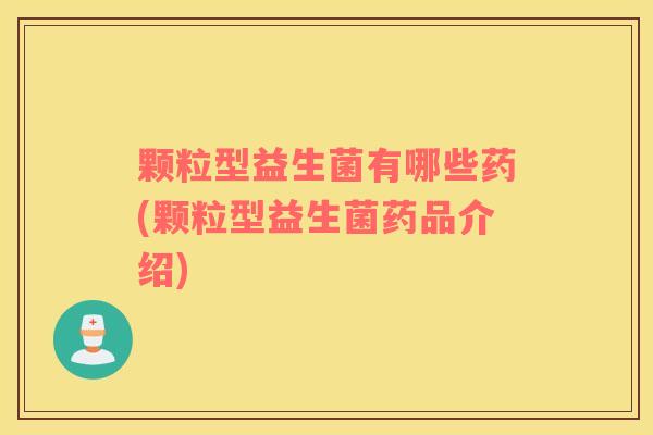颗粒型益生菌有哪些药(颗粒型益生菌药品介绍)