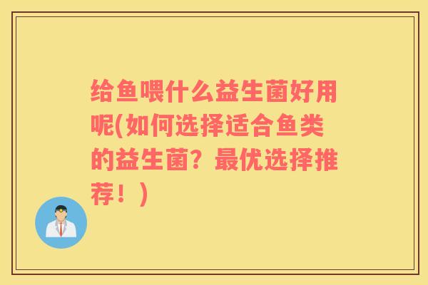 给鱼喂什么益生菌好用呢(如何选择适合鱼类的益生菌？优选择推荐！)