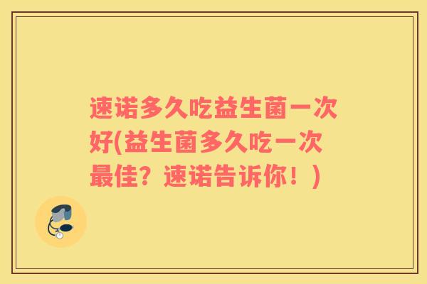 速诺多久吃益生菌一次好(益生菌多久吃一次佳？速诺告诉你！)