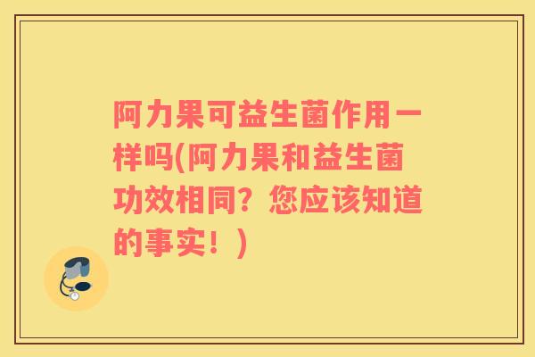 阿力果可益生菌作用一样吗(阿力果和益生菌功效相同？您应该知道的事实！)